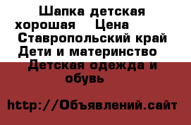 Шапка детская хорошая  › Цена ­ 200 - Ставропольский край Дети и материнство » Детская одежда и обувь   